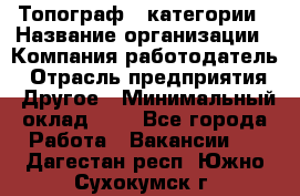 Топограф 1 категории › Название организации ­ Компания-работодатель › Отрасль предприятия ­ Другое › Минимальный оклад ­ 1 - Все города Работа » Вакансии   . Дагестан респ.,Южно-Сухокумск г.